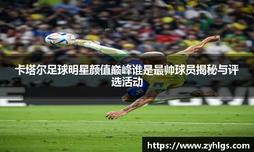 卡塔尔足球明星颜值巅峰谁是最帅球员揭秘与评选活动