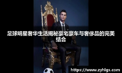 足球明星奢华生活揭秘豪宅豪车与奢侈品的完美结合